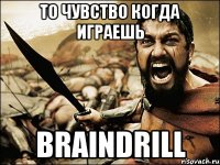 то чувство когда играешь braindrill