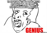 ты хочешь, что бы твое место освободили, но ты сам перегораживаешь выезд. 