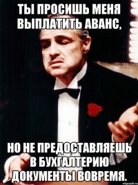 ты просишь меня выплатить аванс, но не предоставляешь в бухгалтерию документы вовремя.