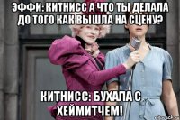 эффи: китнисс а что ты делала до того как вышла на сцену? китнисс: бухала с хеймитчем!