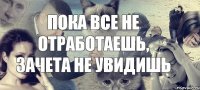 пока все не отработаешь, зачета не увидишь