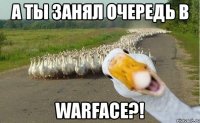 а ты занял очередь в warface?!