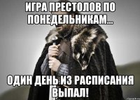 игра престолов по понедельникам... один день из расписания выпал!