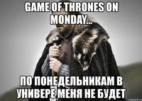 game of thrones on monday... по понедельникам в универе меня не будет