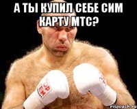 а ты купил себе сим карту мтс? 