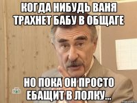 когда нибудь ваня трахнет бабу в общаге но пока он просто ебащит в лолку...