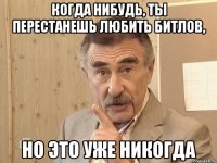 когда нибудь, ты перестанешь любить битлов, но это уже никогда