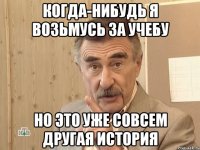 когда-нибудь я возьмусь за учебу но это уже совсем другая история