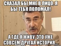 сказал бы мне в лицо, я бы тебя поломал! а где я живу, это уже совсем другая история...