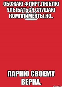 обожаю флирт,люблю улыбаться,слушаю комплименты,но.. парню своему верна.