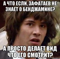 а что если, зафатаев не знает о бенджамине? а просто делает вид что его смотрит?