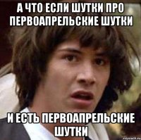 а что если шутки про первоапрельские шутки и есть первоапрельские шутки