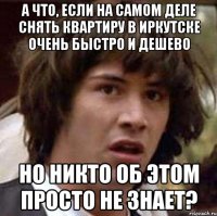 а что, если на самом деле снять квартиру в иркутске очень быстро и дешево но никто об этом просто не знает?