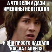 а что если у дази именины не сегодня и она просто наебала нас на 1 апреля