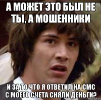 а может это был не ты, а мошенники и за то что я ответил на смс с моего счета сняли деньги?