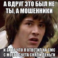 а вдруг это был не ты, а мошенники и за то что я ответил на смс с моего счета сняли деньги