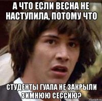 а что если весна не наступила, потому что студенты гуапа не закрыли зимнюю сессию?