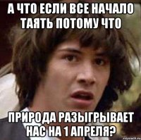 а что если все начало таять потому что природа разыгрывает нас на 1 апреля?