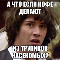 а что если кофе делают из трупиков насекомых?