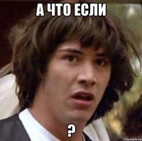 а что если ?