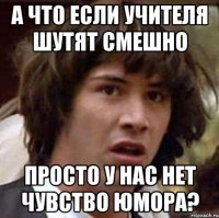 а что если учителя шутят смешно просто у нас нет чувство юмора?