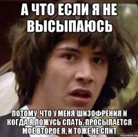 а что если я не высыпаюсь потому, что у меня шизофрения и когда я ложусь спать, просыпается моё второе я, и тоже не спит