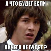 а что будет если ничего не будет ?