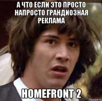 а что если это просто напросто грандиозная реклама homefront 2