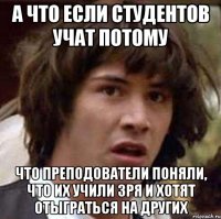 а что если студентов учат потому что преподователи поняли, что их учили зря и хотят отыграться на других