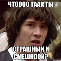 чтоооо таак ты страшный и смешноой?