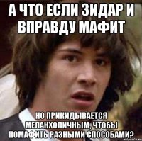 а что если зидар и вправду мафит но прикидывается меланхоличным, чтобы помафить разными способами?