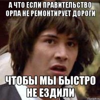 а что если правительство орла не ремонтирует дороги чтобы мы быстро не ездили