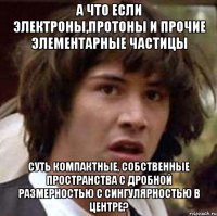 а что если электроны,протоны и прочие элементарные частицы суть компактные, собственные пространства с дробной размерностью с сингулярностью в центре?