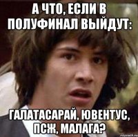 а что, если в полуфинал выйдут: галатасарай, ювентус, псж, малага?