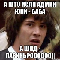 а што исли админ юни - баба а шпд - паринь?оооооо||