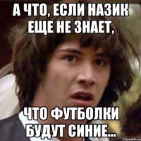 а что, если назик еще не знает, что футболки будут синие...