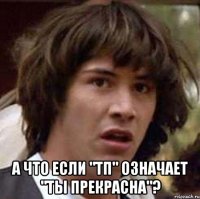  а что если "тп" означает "ты прекрасна"?