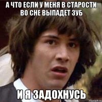 а что если у меня в старости во сне выпадет зуб и я задохнусь