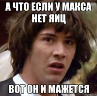 а что если у макса нет яиц вот он и мажется