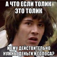 а что если толик это толик и ему действительно нужны деньги и голоса?