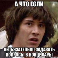 а что если необязательно задавать вопросы в конце пары