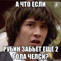 а что если рубин забьёт ещё 2 гола челси?