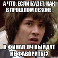 а что, если будет, как в прошлом сезоне: в финал лч выйдут не фавориты?