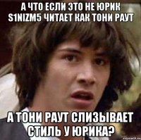 а что если это не юрик s1nizm5 читает как тони раут а тони раут слизывает стиль у юрика?