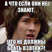 а что если они не знают, что не должны брать взятки?!