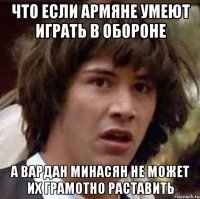 что если армяне умеют играть в обороне а вардан минасян не может их грамотно раставить