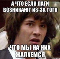 а что если лаги возникают из-за того что мы на них жалуемся