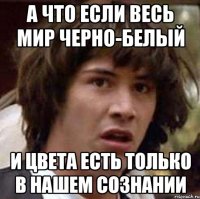 а что если весь мир черно-белый и цвета есть только в нашем сознании