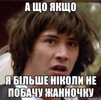 а що якщо я більше ніколи не побачу жанночку