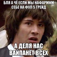 бля а чё если мы нафармим себе на фул 5 грейд а деля нас вайпанёт всех